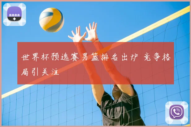 世界杯预选赛男篮排名出炉 竞争格局引关注