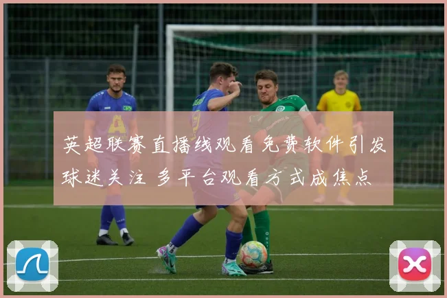 英超联赛直播线观看免费软件引发球迷关注 多平台观看方式成焦点