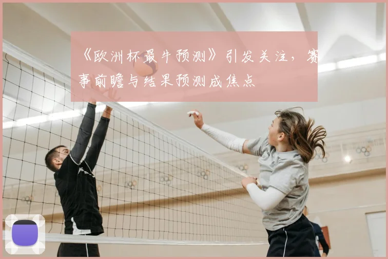 《欧洲杯最牛预测》引发关注,赛事前瞻与结果预测成焦点