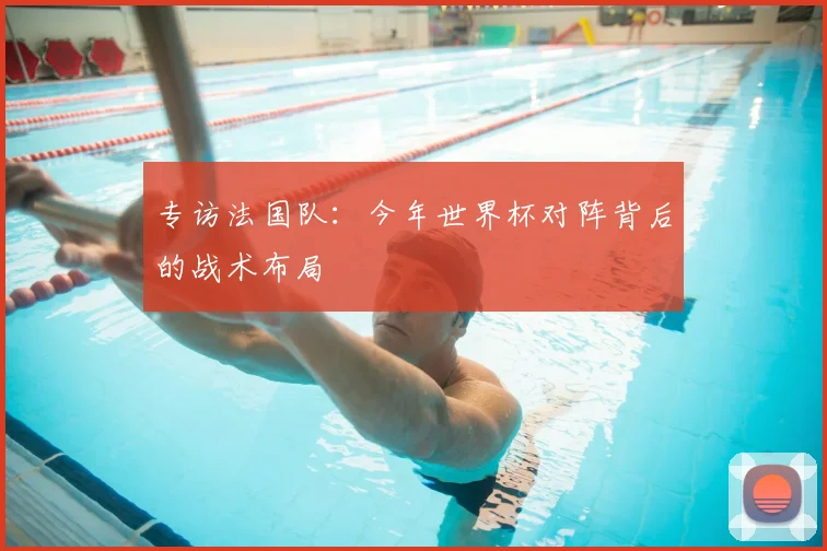 专访法国队：今年世界杯对阵背后的战术布局