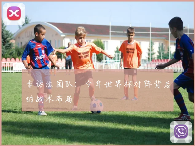 专访法国队:今年世界杯对阵背后的战术布局