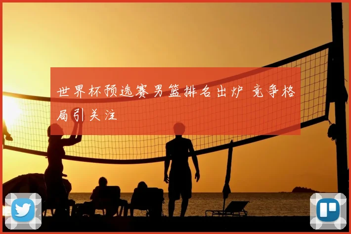 世界杯预选赛男篮排名出炉 竞争格局引关注