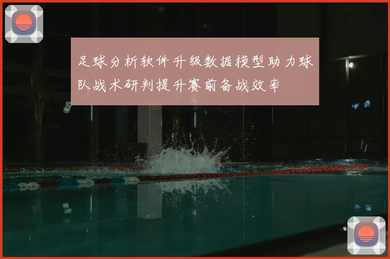 足球分析软件升级数据模型助力球队战术研判提升赛前备战效率