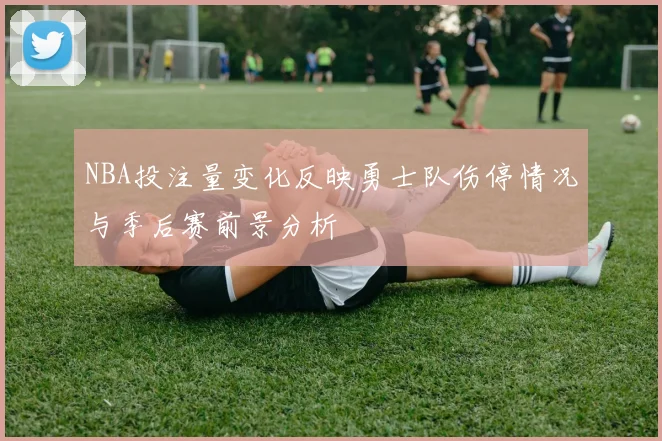 NBA投注量变化反映勇士队伤停情况与季后赛前景分析