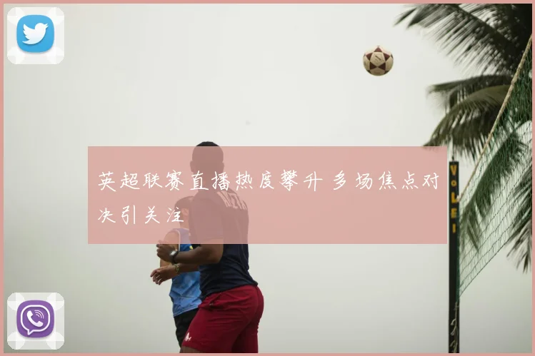 英超联赛直播热度攀升 多场焦点对决引关注