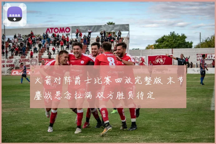 火箭对阵爵士比赛回放完整版 末节鏖战悬念拉满 双方胜负待定