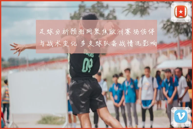 足球分析预测网聚焦欧洲赛场伤停与战术变化 多支球队备战情况影响比赛结果
