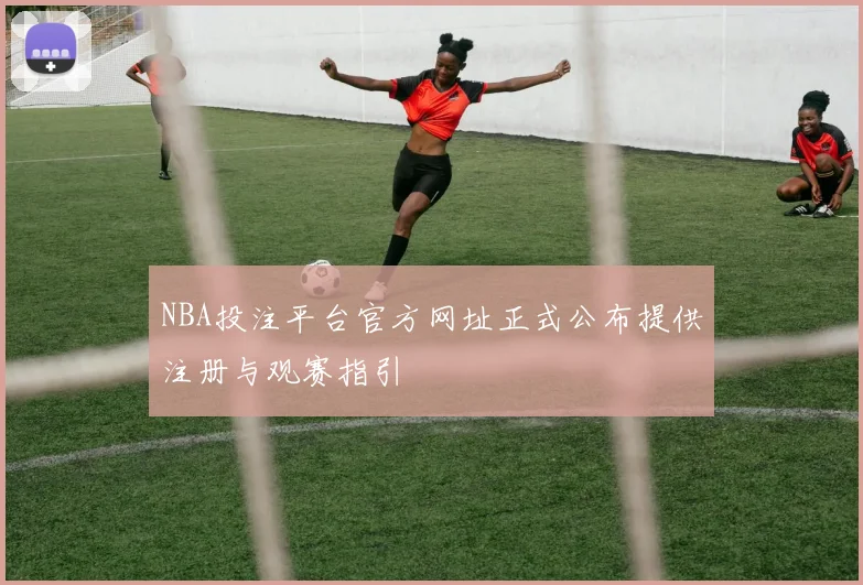 NBA投注平台官方网址正式公布提供注册与观赛指引