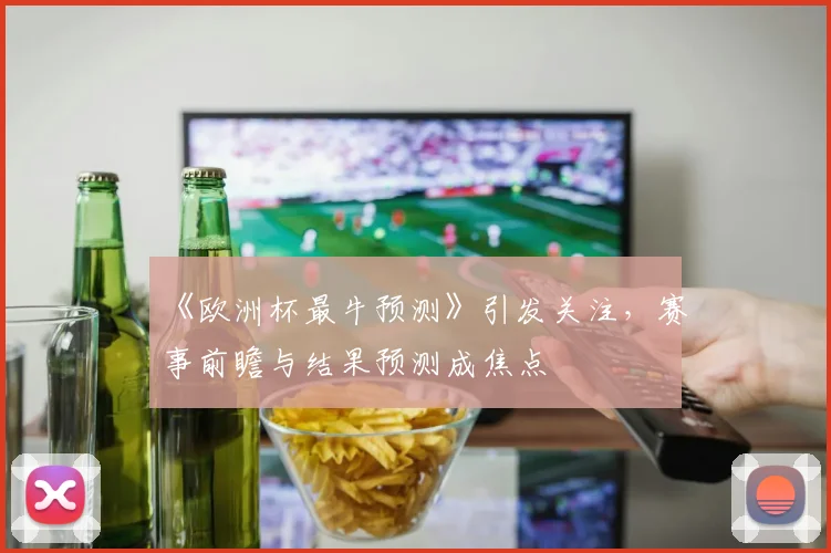 《欧洲杯最牛预测》引发关注,赛事前瞻与结果预测成焦点