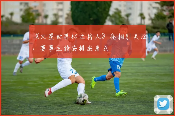 《火星世界杯主持人》亮相引关注,赛事主持安排成看点