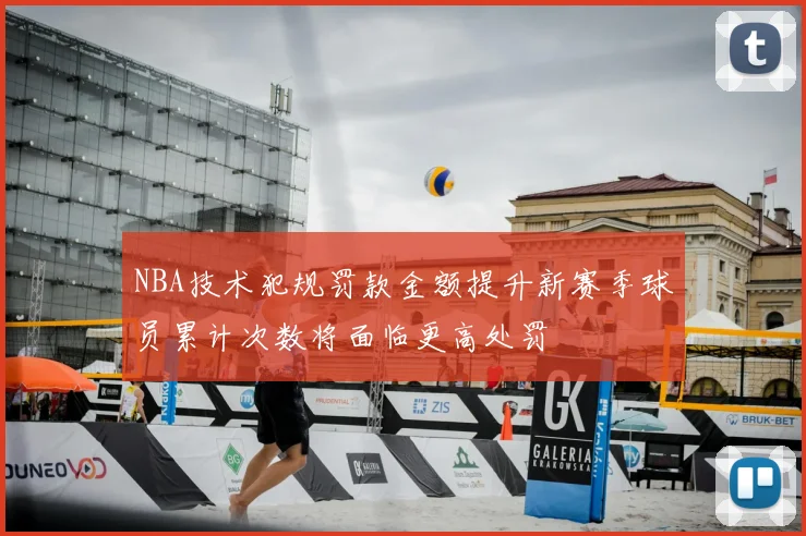NBA技术犯规罚款金额提升新赛季球员累计次数将面临更高处罚