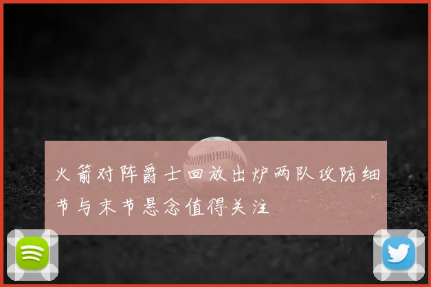 火箭对阵爵士回放出炉两队攻防细节与末节悬念值得关注