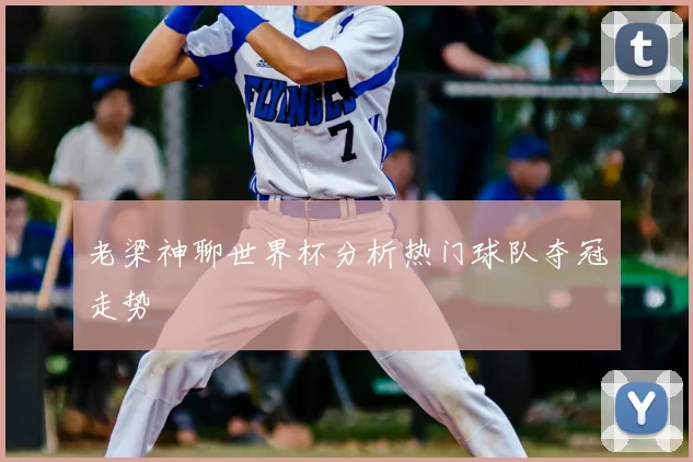 老梁神聊世界杯分析热门球队夺冠走势