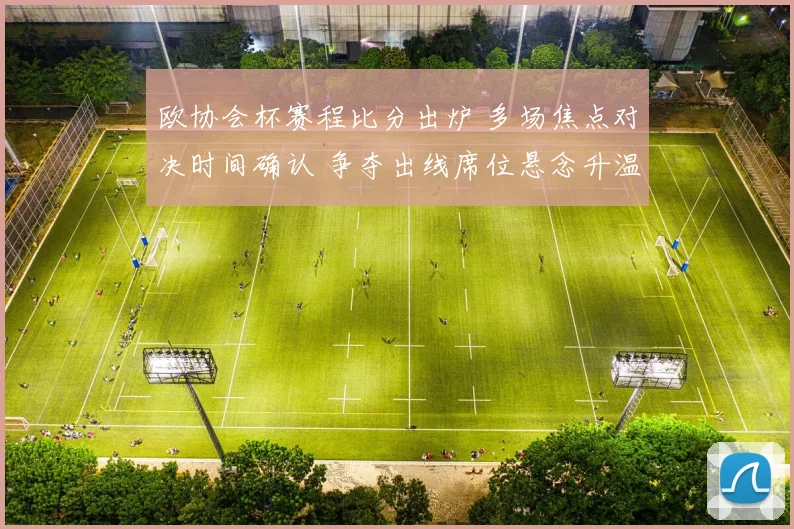 欧协会杯赛程比分出炉 多场焦点对决时间确认 争夺出线席位悬念升温