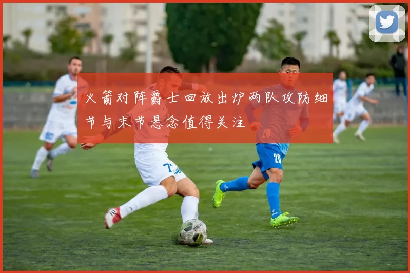 火箭对阵爵士回放出炉两队攻防细节与末节悬念值得关注