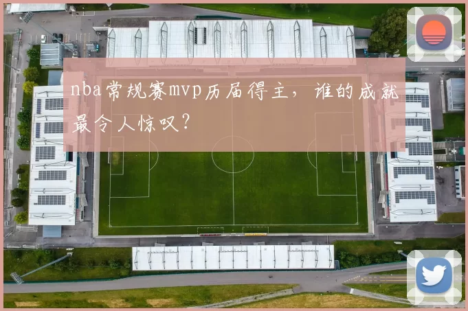 nba常规赛mvp历届得主，谁的成就最令人惊叹？