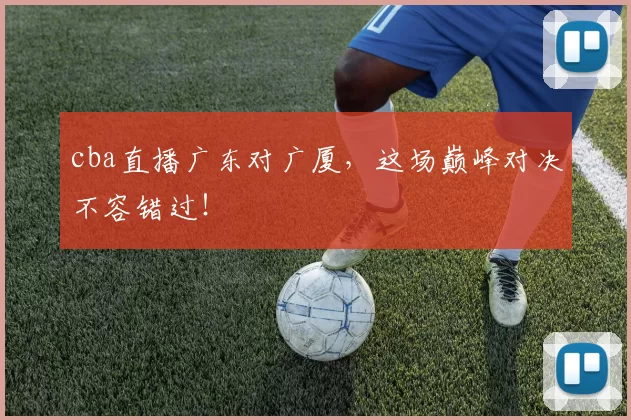 cba直播广东对广厦，这场巅峰对决不容错过！