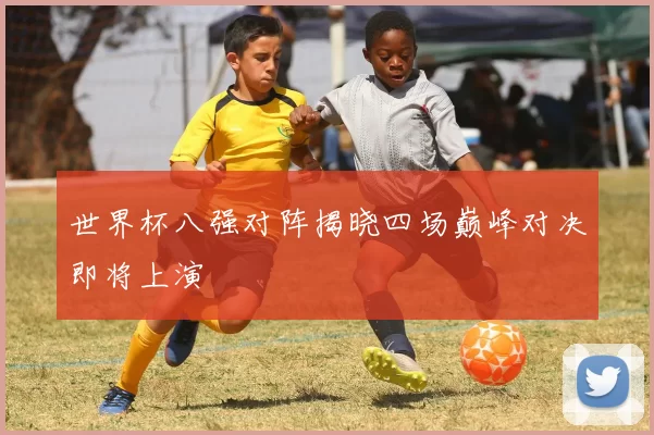 世界杯八强对阵揭晓四场巅峰对决即将上演