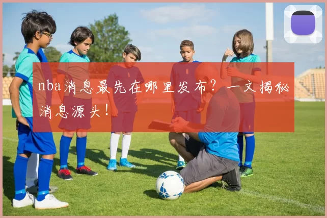 nba消息最先在哪里发布？一文揭秘消息源头！