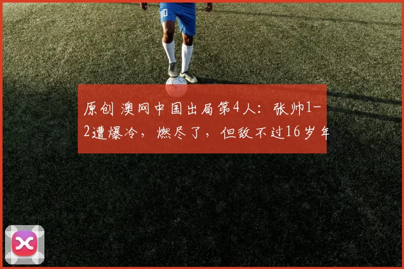 原创 澳网中国出局第4人：张帅1-2遭爆冷，燃尽了，但敌不过16岁年龄差