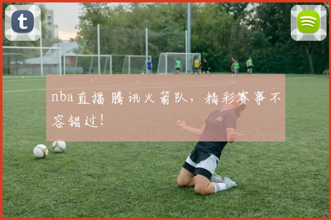 nba直播 腾讯火箭队，精彩赛事不容错过！