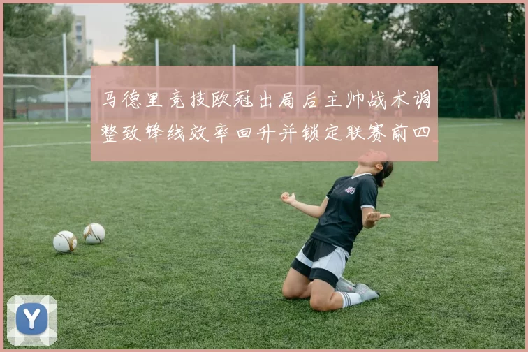 马德里竞技欧冠出局后主帅战术调整致锋线效率回升并锁定联赛前四