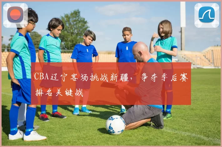 CBA辽宁客场挑战新疆，争夺季后赛排名关键战