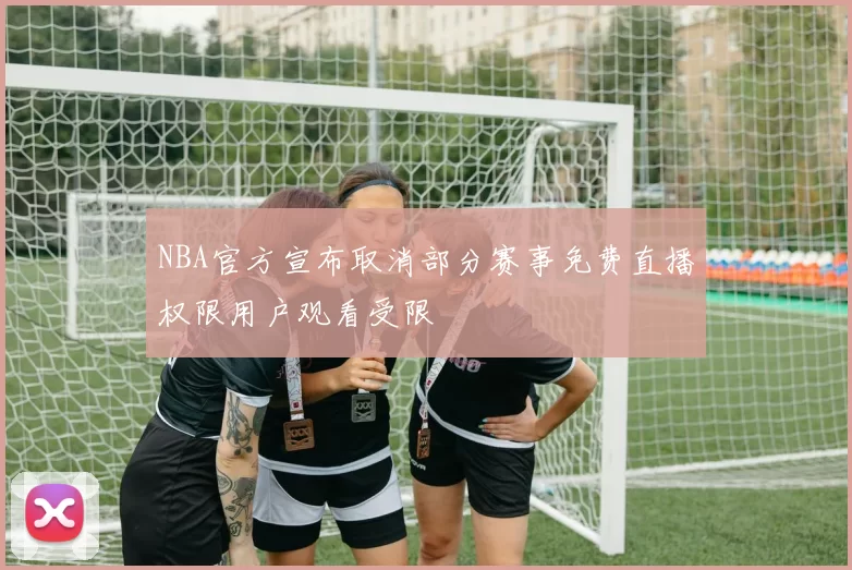 NBA官方宣布取消部分赛事免费直播权限用户观看受限