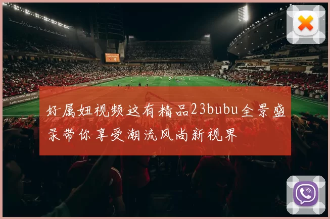 好属妞视频这有精品23bubu全景盛录带你享受潮流风尚新视界
