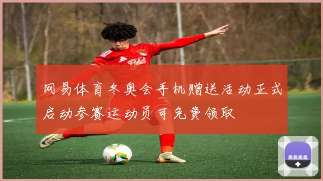 网易体育冬奥会手机赠送活动正式启动参赛运动员可免费领取