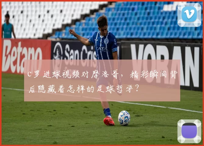 c罗进球视频对摩洛哥，精彩瞬间背后隐藏着怎样的足球哲学？