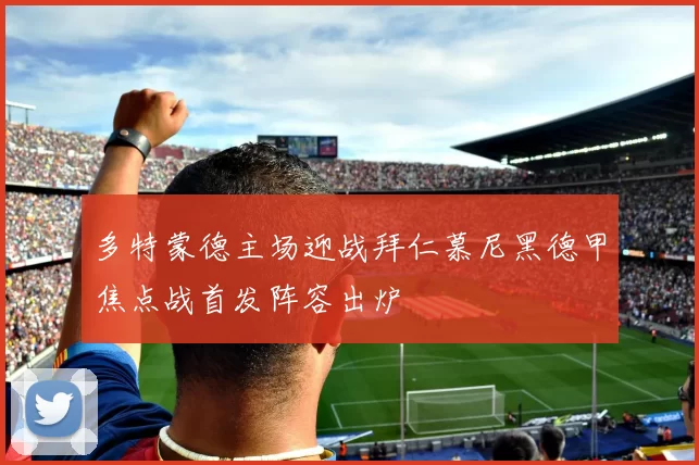 多特蒙德主场迎战拜仁慕尼黑德甲焦点战首发阵容出炉