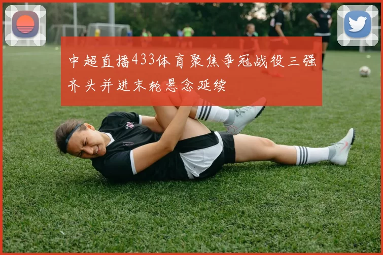 中超直播433体育聚焦争冠战役三强齐头并进末轮悬念延续