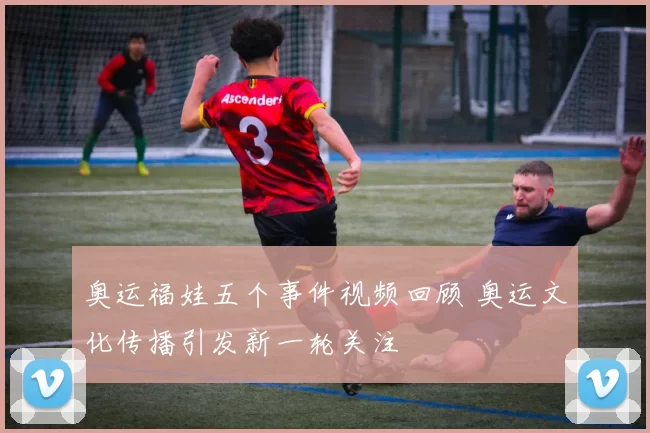 奥运福娃五个事件视频回顾 奥运文化传播引发新一轮关注