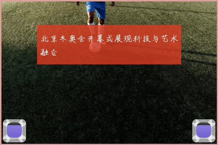 北京冬奥会开幕式展现科技与艺术融合