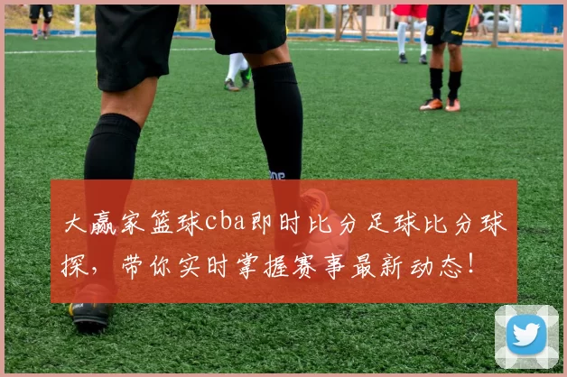 大赢家篮球cba即时比分足球比分球探，带你实时掌握赛事最新动态！