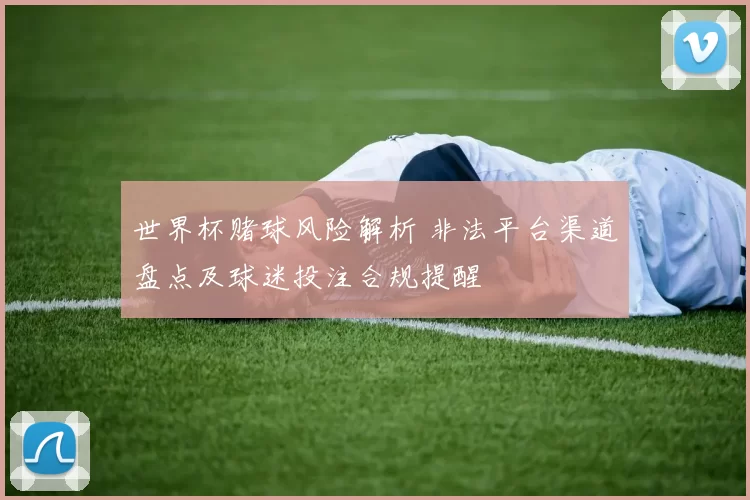 世界杯赌球风险解析 非法平台渠道盘点及球迷投注合规提醒