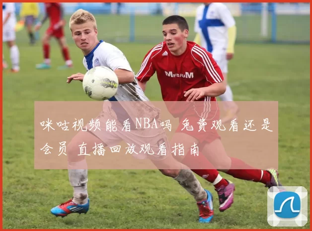 咪咕视频能看NBA吗 免费观看还是会员 直播回放观看指南