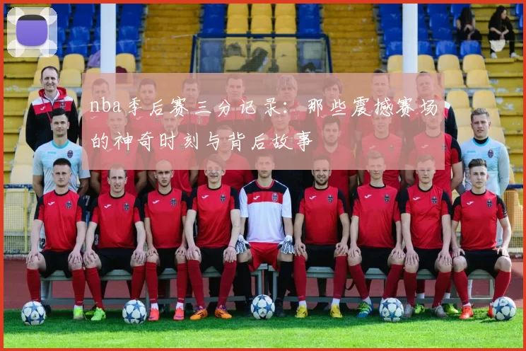 nba季后赛三分记录：那些震撼赛场的神奇时刻与背后故事