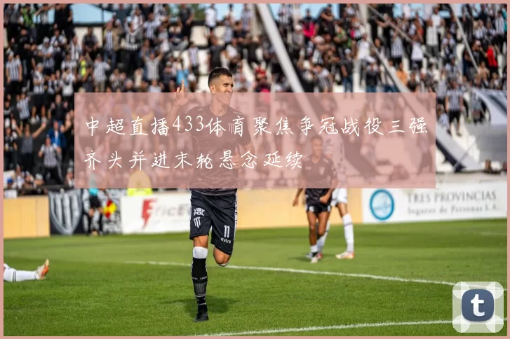 中超直播433体育聚焦争冠战役三强齐头并进末轮悬念延续