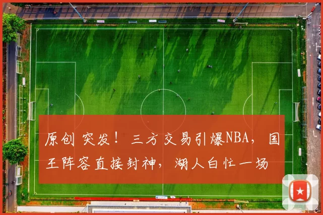 原创 突发！三方交易引爆NBA，国王阵容直接封神，湖人白忙一场
