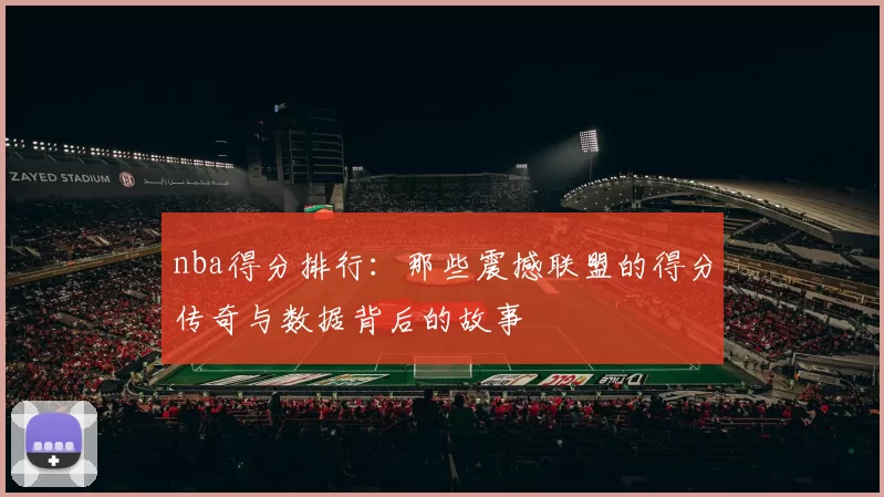 nba得分排行：那些震撼联盟的得分传奇与数据背后的故事