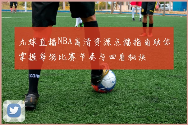 九球直播NBA高清资源点播指南助你掌握每场比赛节奏与回看秘诀