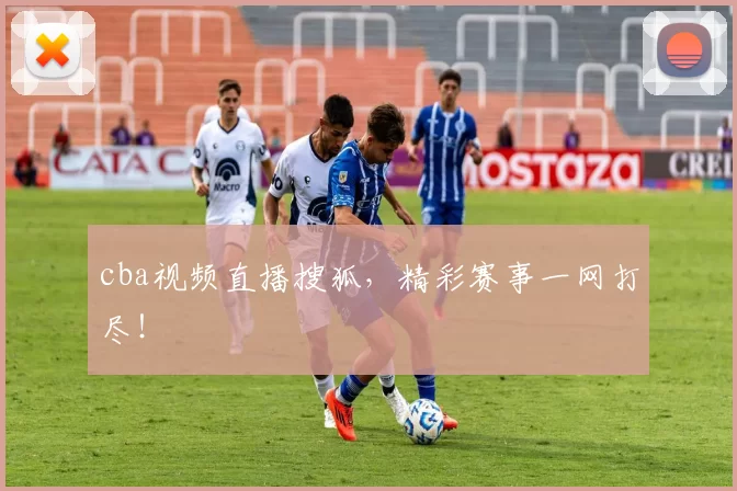 cba视频直播搜狐，精彩赛事一网打尽！