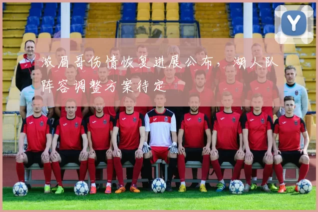 浓眉哥伤情恢复进展公布，湖人队阵容调整方案待定