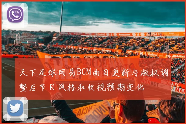 天下足球网易BGM曲目更新与版权调整后节目风格和收视预期变化