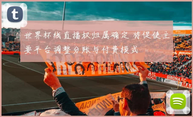 世界杯线直播权归属确定 将促使主要平台调整分账与付费模式