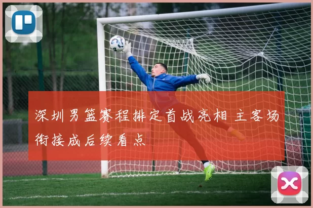 深圳男篮赛程排定首战亮相 主客场衔接成后续看点