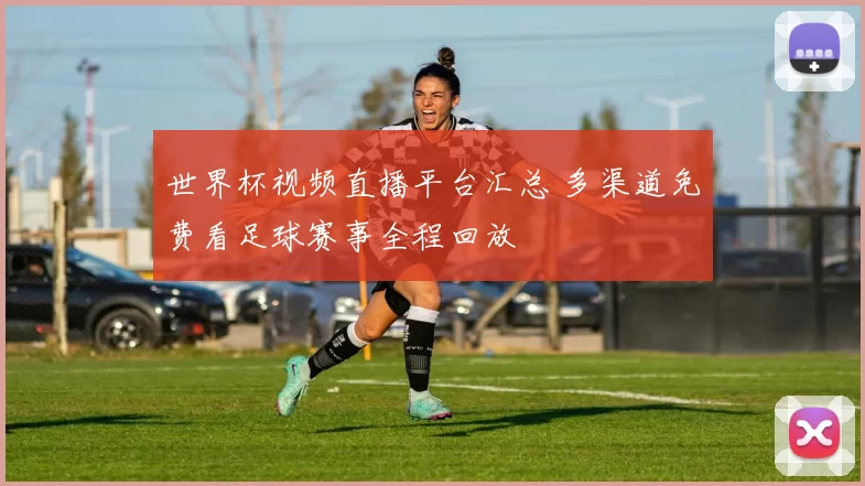 世界杯视频直播平台汇总 多渠道免费看足球赛事全程回放