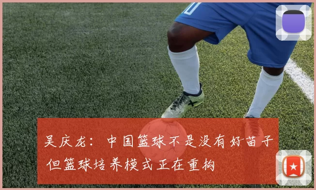 吴庆龙：中国篮球不是没有好苗子 但篮球培养模式正在重构